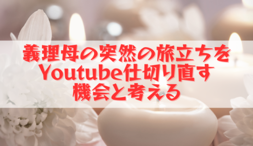 義理母の突然の旅立ちをYoutube仕切り直しと考える